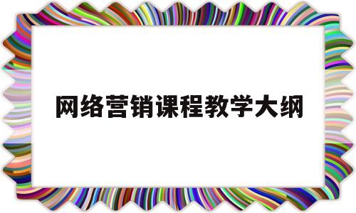 网络营销课程教学大纲(网络营销课本课件)