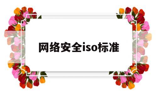 网络安全iso标准(网络安全iso标准是多少)