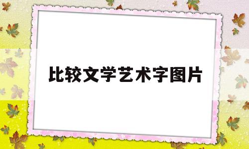 比较文学艺术字图片(汉语言文学毕业论文选题哪些比较好写)