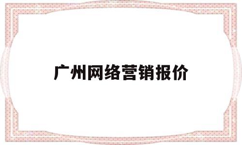 广州网络营销报价(广州网络营销课程培训)