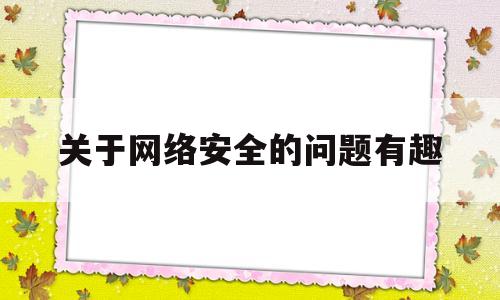 关于网络安全的问题有趣(关于网络安全的一些问题)