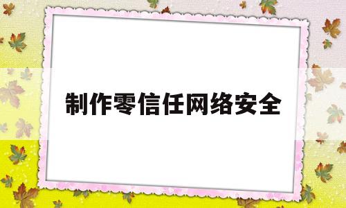 制作零信任网络安全(制作零信任网络安全标志)