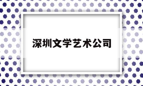 深圳文学艺术公司(深圳文学艺术公司招聘)