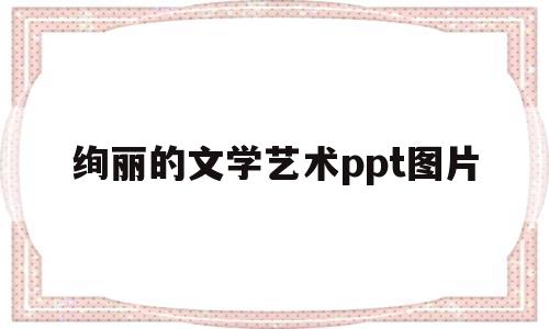 绚丽的文学艺术ppt图片(绚丽的文章)