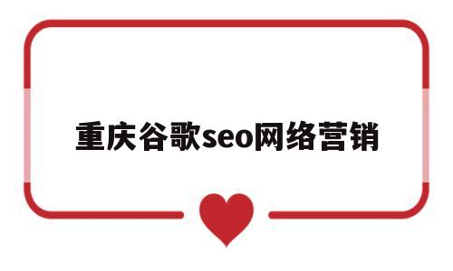 重庆谷歌seo网络营销(谷歌营销学院)