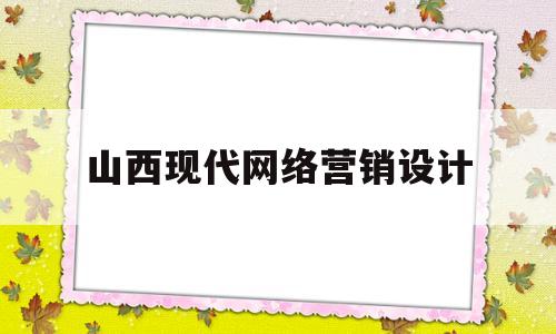 山西现代网络营销设计(太原网络营销)