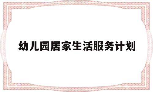 幼儿园居家生活服务计划(幼儿园居家生活服务计划方案)