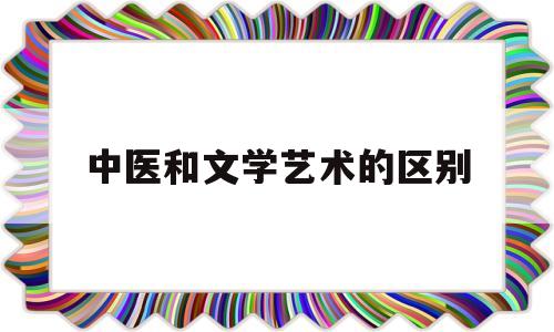 中医和文学艺术的区别(中医学与中国文学的关系)