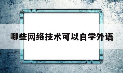 哪些网络技术可以自学外语(自学什么网络技术好赚钱)