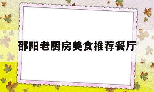 邵阳老厨房美食推荐餐厅(邵阳老厨房美食推荐餐厅电话)