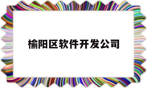 榆阳区软件开发公司(榆阳区软件开发公司有哪些)