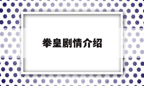 拳皇剧情介绍(拳皇剧情介绍大全)