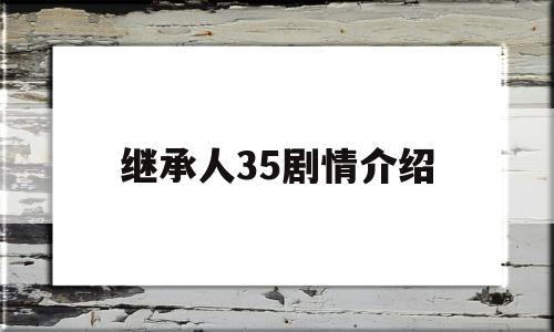 继承人35剧情介绍(继承人第45集剧情介绍大结局)