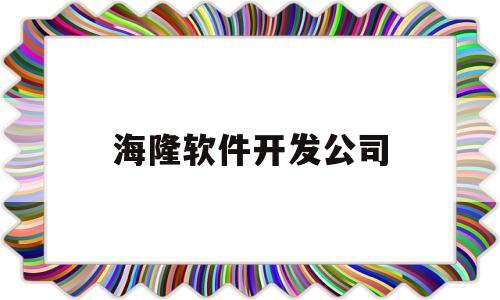 海隆软件开发公司(海隆软件公司怎么样)