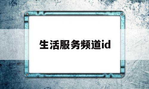 生活服务频道id(生活服务频道 童声)