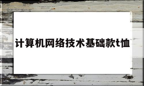 计算机网络技术基础款t恤(计算机网络技术基础知识点总结)