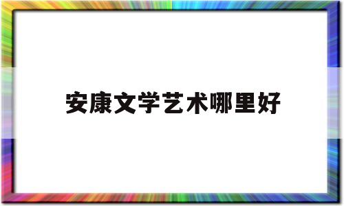 安康文学艺术哪里好(安康文化)