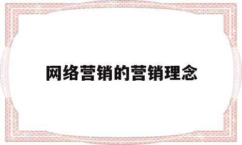 网络营销的营销理念(网络营销的营销理念包括)