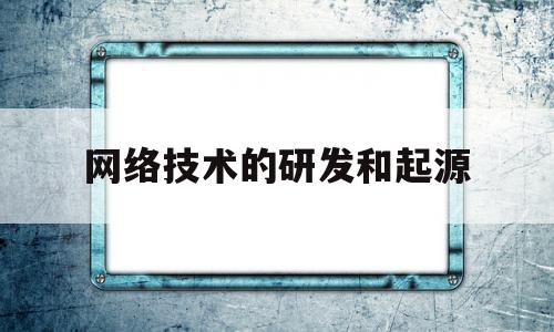 网络技术的研发和起源(网络技术的研发和起源有哪些)