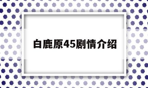 白鹿原45剧情介绍(白鹿原第四十九集)