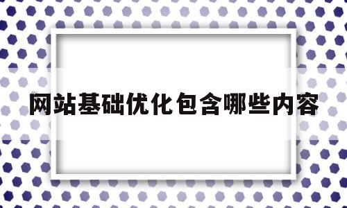 网站基础优化包含哪些内容(网站优化的主要内容)