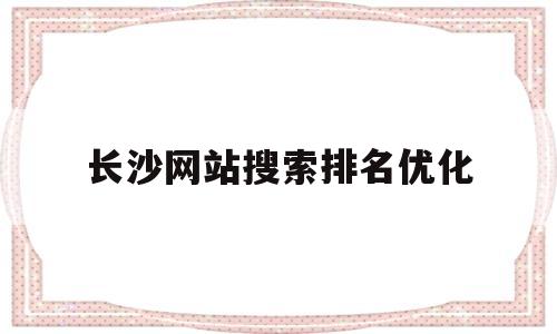 长沙网站搜索排名优化(长沙搜索排名优化公司)