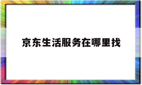 京东生活服务在哪里找(京东 生活)