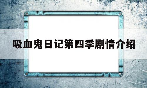 吸血鬼日记第四季剧情介绍(吸血鬼日记第四季结局什么意思)