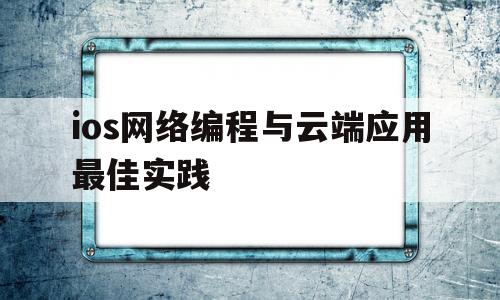 ios网络编程与云端应用最佳实践(ios端编程软件)