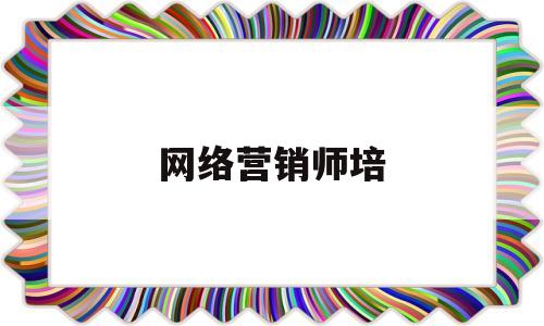 网络营销师培(网络营销师培训学校)