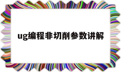 ug编程非切削参数讲解(ug120非切削参数设置)