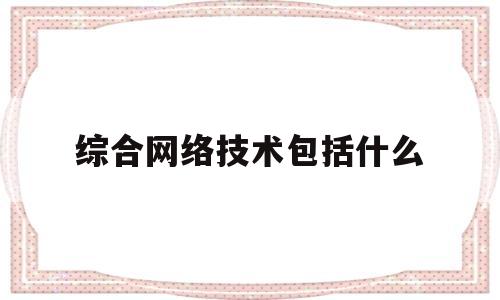 综合网络技术包括什么(综合网络管理系统功能有哪些)