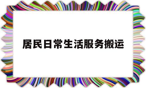 居民日常生活服务搬运(居民日常生活服务搬运方案)