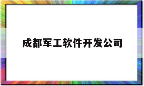 成都军工软件开发公司(成都军工企业名单)