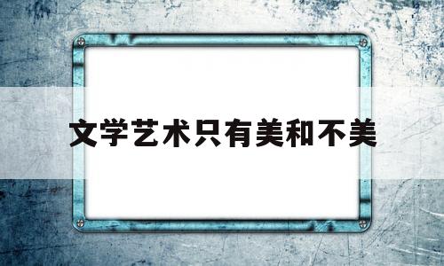 文学艺术只有美和不美(文艺美学分为美学和文艺学)