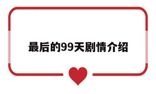 最后的99天剧情介绍(最后的99天电视剧演员)