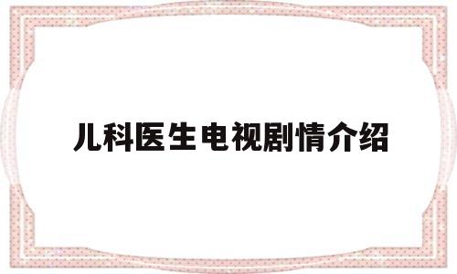 儿科医生电视剧情介绍(儿科医生电视剧剧情简介)