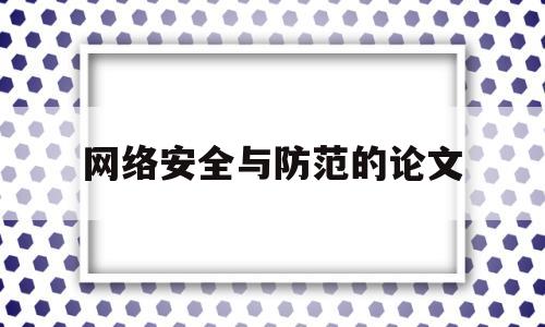 网络安全与防范的论文(网络安全与防护的论文)