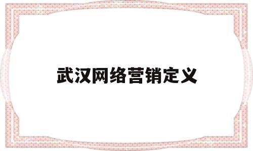 武汉网络营销定义(武汉网络营销推广公司怎么样)