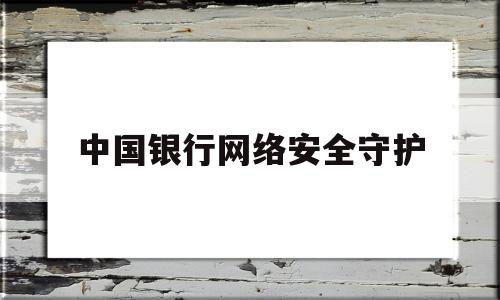 中国银行网络安全守护(中国银行网上银行的安全措施)