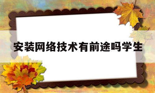 安装网络技术有前途吗学生(网络安装工作好不好)