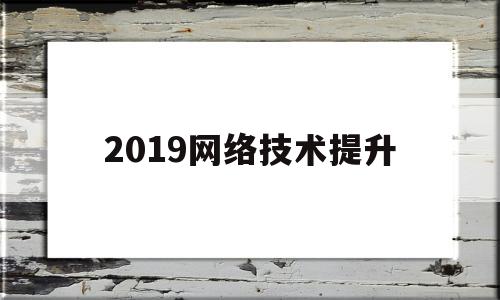 2019网络技术提升(计算机网络技术提升计划)