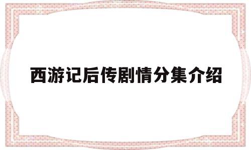 西游记后传剧情分集介绍(西游记后传剧情分集介绍详细)