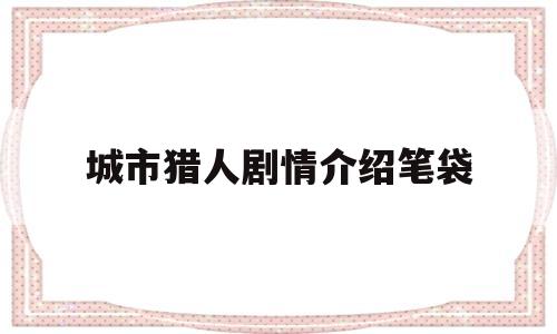 城市猎人剧情介绍笔袋(城市猎人演员列表)