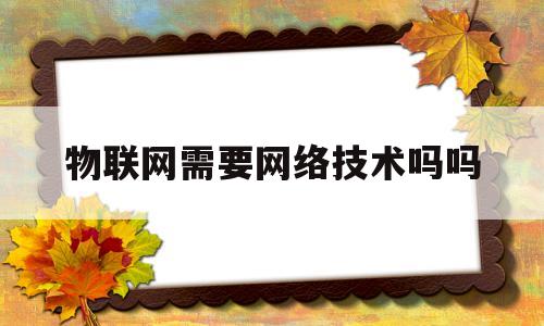 物联网需要网络技术吗吗(物联网需要物理吗)