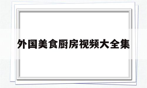 外国美食厨房视频大全集(外国美食视频做菜大全视频)