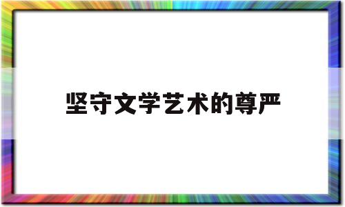 坚守文学艺术的尊严(坚守文学艺术的尊严作文)