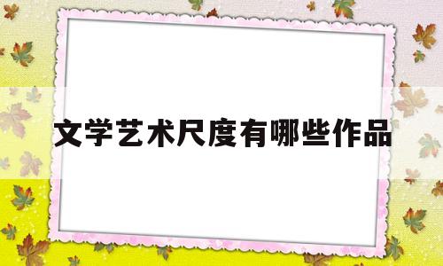 文学艺术尺度有哪些作品(文学艺术尺度有哪些作品类型)