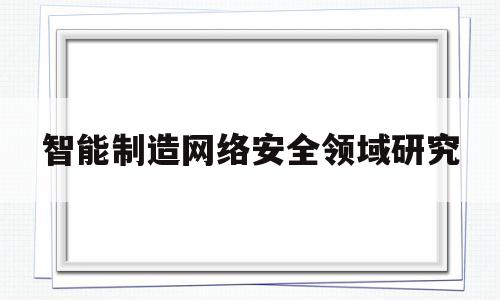 智能制造网络安全领域研究(智能制造 网络安全)