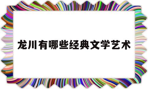 龙川有哪些经典文学艺术(龙川历史文化名城)